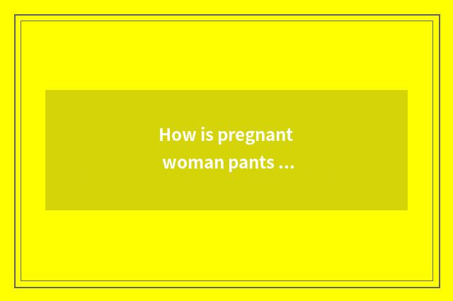 How is pregnant woman pants worn?