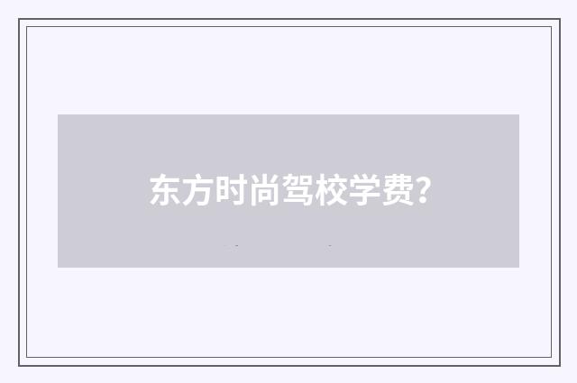 东方时尚驾校学费？