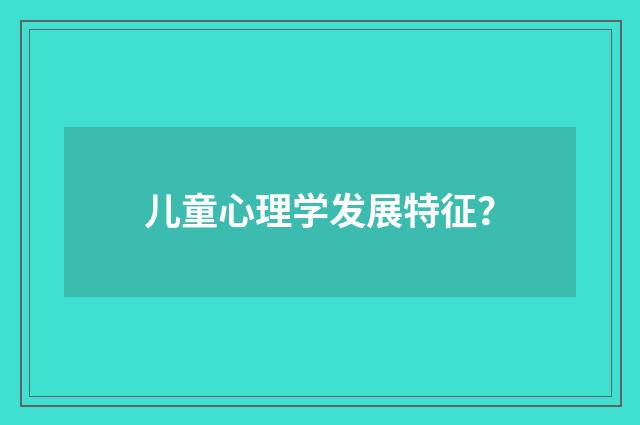 儿童心理学发展特征？