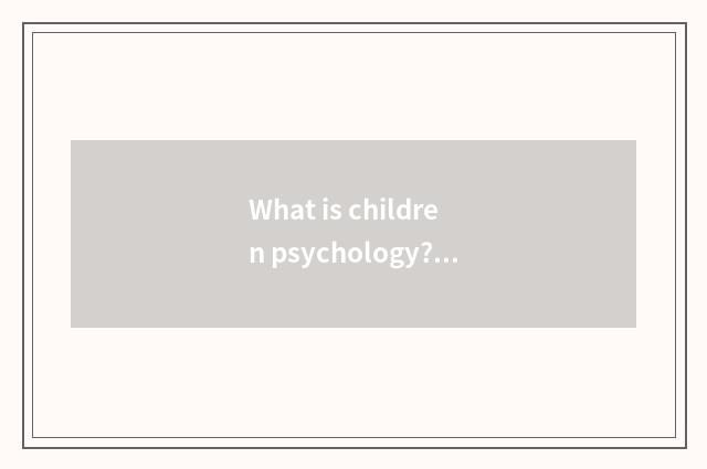 What is children psychology? What is children psychology?