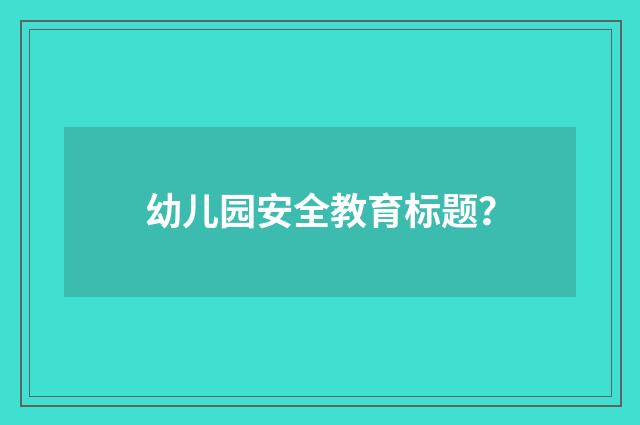 幼儿园安全教育标题？
