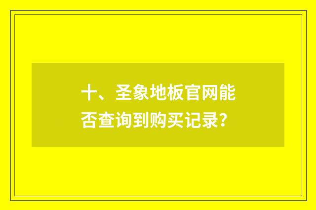 十、圣象地板官网能否查询到购买记录？