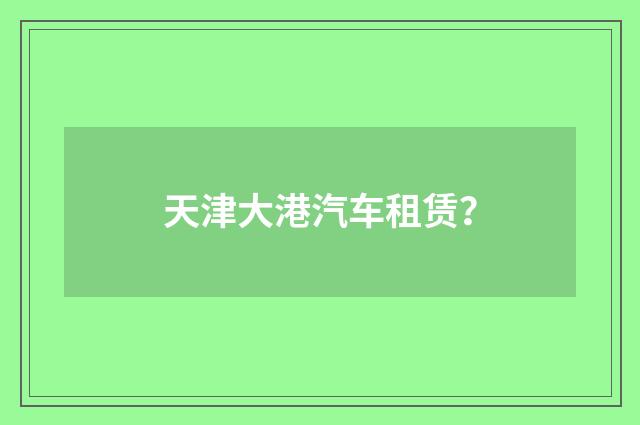 天津大港汽车租赁？