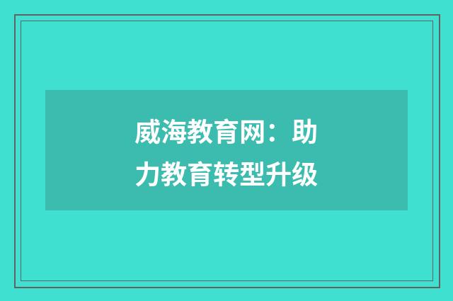 威海教育网:助力教育转型升级