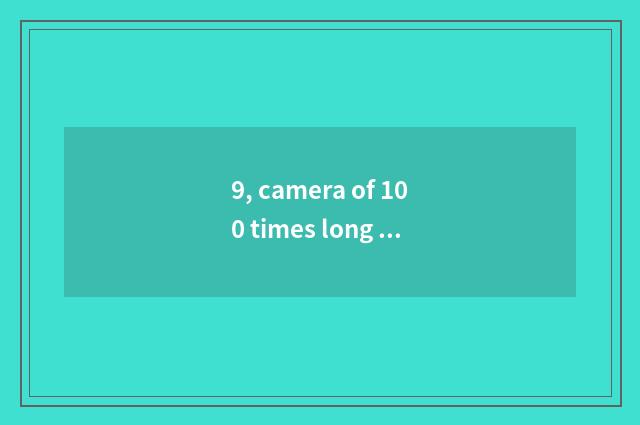 9, camera of 100 times long anxious number of which brand good?