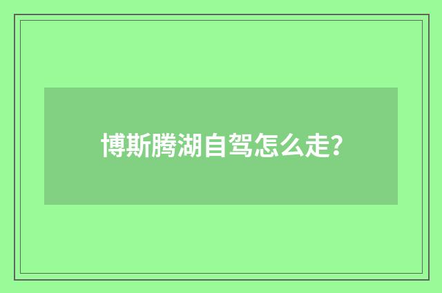 博斯腾湖自驾怎么走？