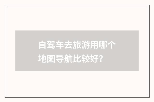 自驾车去旅游用哪个地图导航比较好?
