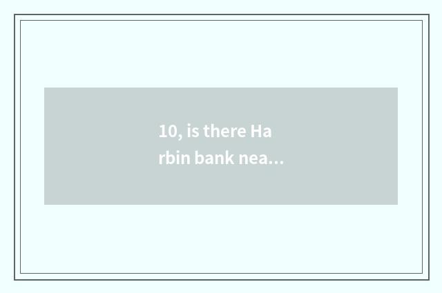 10, is there Harbin bank near Chun Xi road?