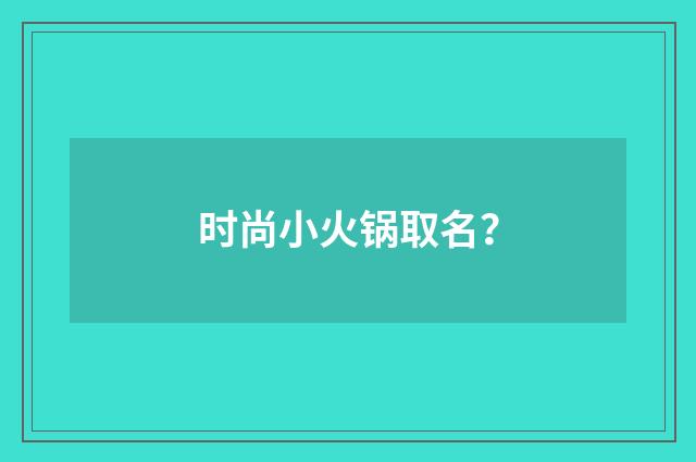 时尚小火锅取名？