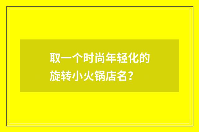 取一个时尚年轻化的旋转小火锅店名？