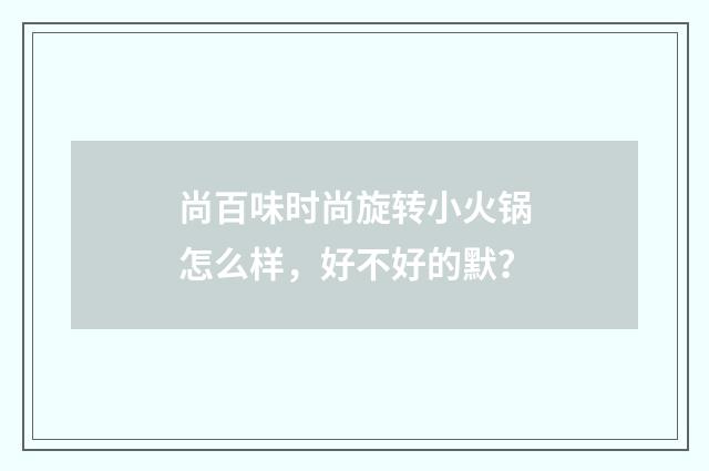 尚百味时尚旋转小火锅怎么样，好不好的默？
