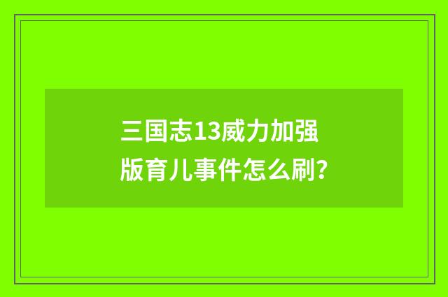 三国志13威力加强版育儿事件怎么刷？