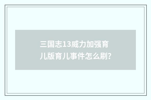 三国志13威力加强育儿版育儿事件怎么刷？