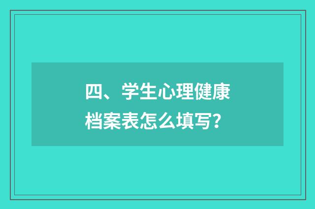 四、学生心理健康档案表怎么填写？