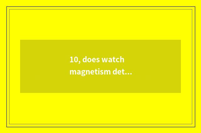 10, does watch magnetism detect principle?