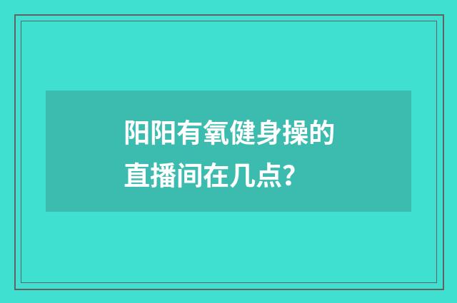 阳阳有氧健身操的直播间在几点？