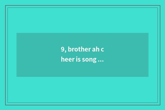 9, brother ah cheer is song sung formerly?