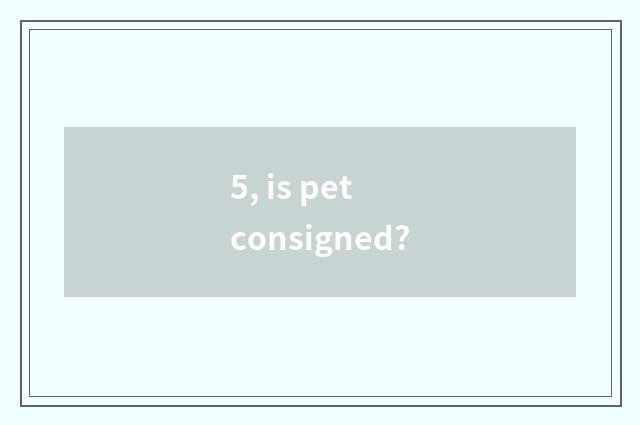 5, is pet consigned?