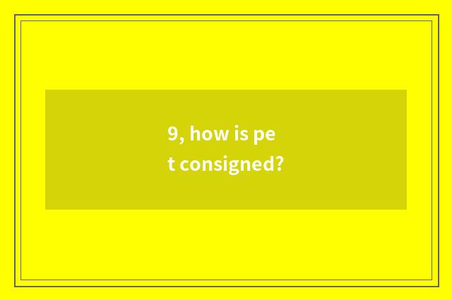 9, how is pet consigned?