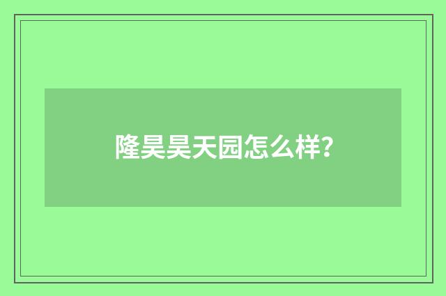 隆昊昊天园怎么样？