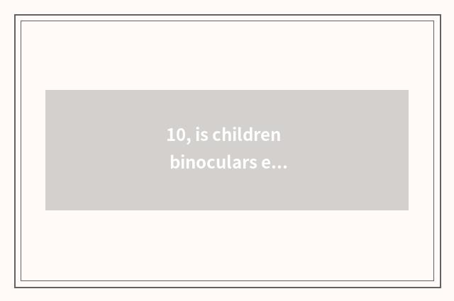 10, is children binoculars evaluated?