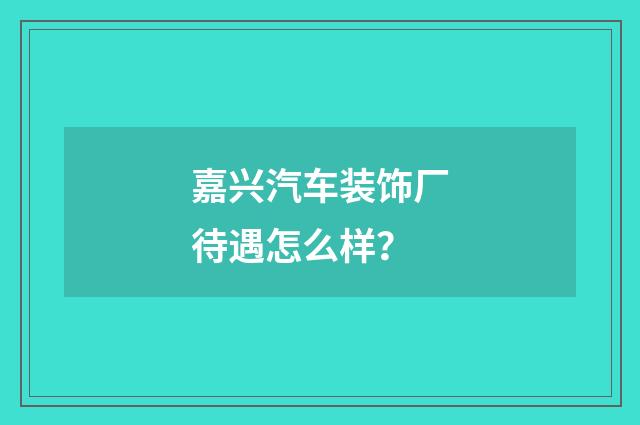 嘉兴汽车装饰厂待遇怎么样？