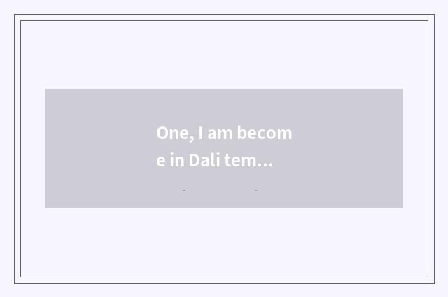 One, I am become in Dali temple pet playwrite