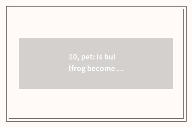 10, pet: Is bullfrog become pet?