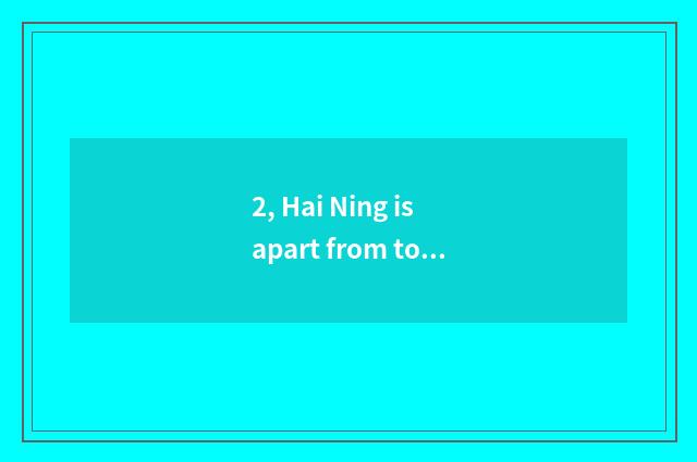 2, Hai Ning is apart from to Hainingxi much further?