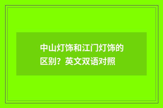 中山灯饰和江门灯饰的区别？英文双语对照