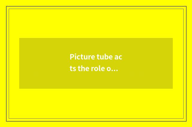 Picture tube acts the role of sentence?