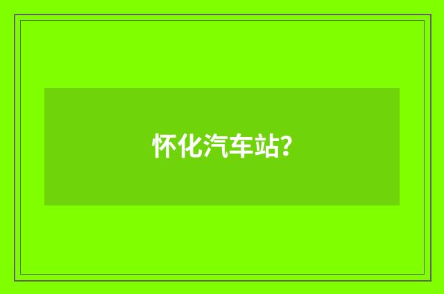 怀化汽车站？