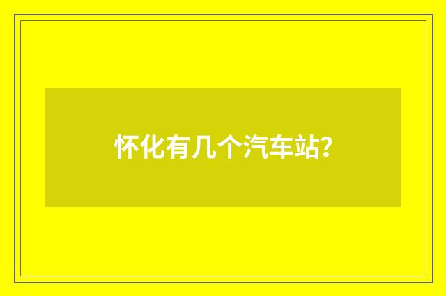怀化有几个汽车站？