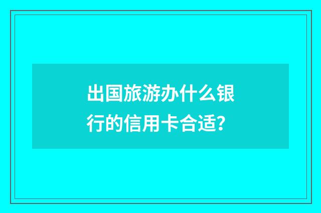 出国旅游办什么银行的信用卡合适?
