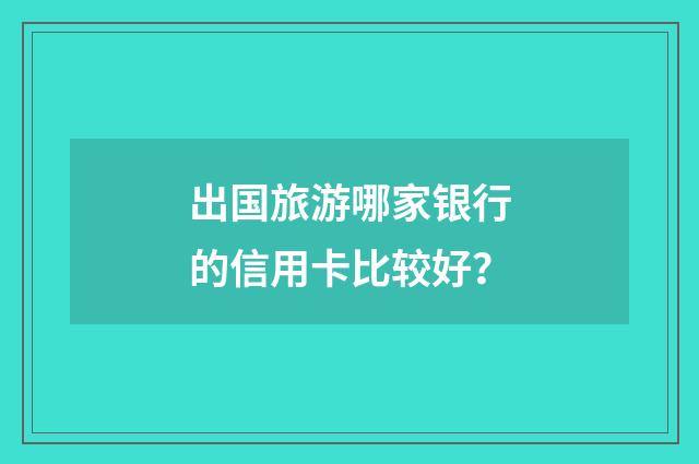 出国旅游哪家银行的信用卡比较好？