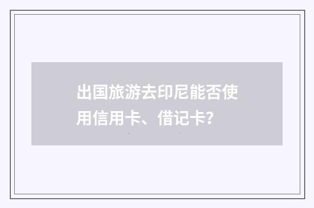 出国旅游去印尼能否使用信用卡、借记卡？