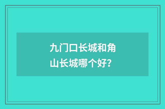 九门口长城和角山长城哪个好?