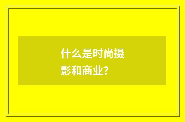 什么是时尚摄影和商业？