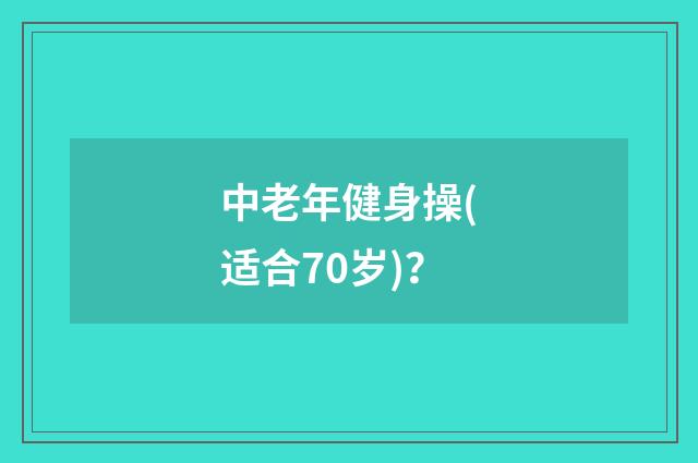 中老年健身操(适合70岁)？