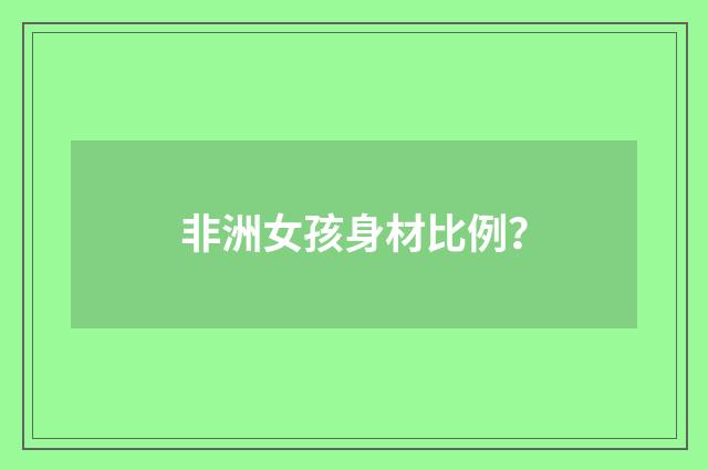 非洲女孩身材比例?