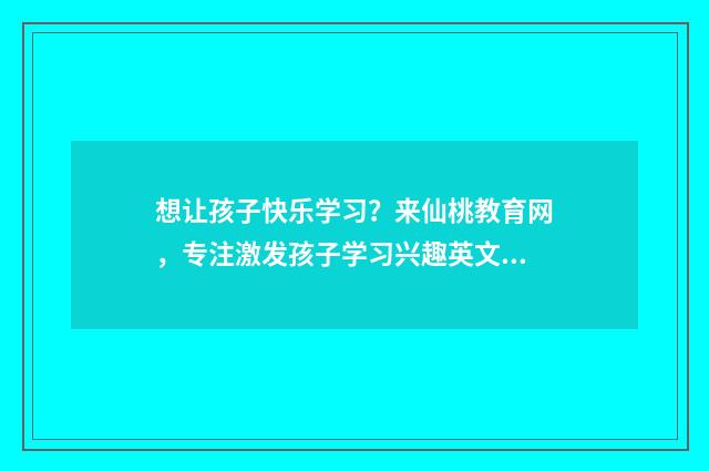 想让孩子快乐学习？来仙桃教育网，专注激发孩子学习兴趣英文双语对照