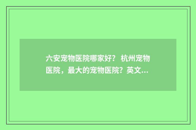 六安宠物医院哪家好？ 杭州宠物医院，最大的宠物医院？英文双语对照