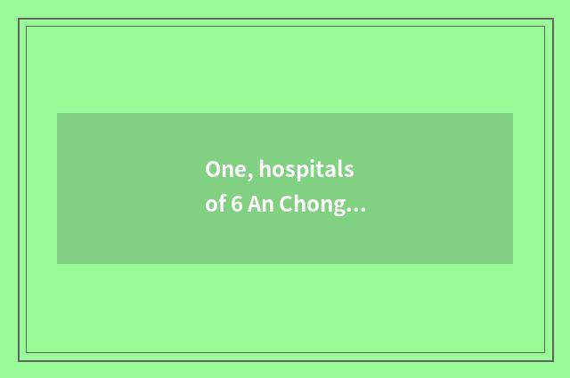 One, hospitals of 6 An Chong content which are good?