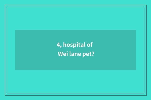 4, hospital of Wei lane pet?