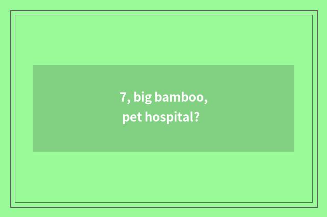 7, big bamboo, pet hospital?