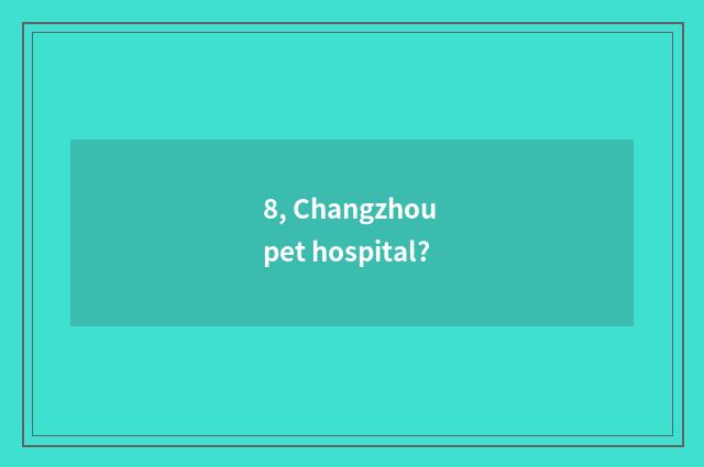 8, Changzhou pet hospital?