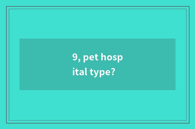 9, pet hospital type?