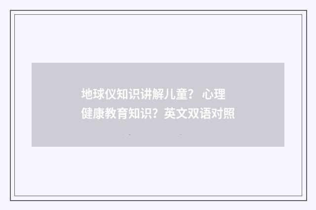 地球仪知识讲解儿童？ 心理健康教育知识？英文双语对照
