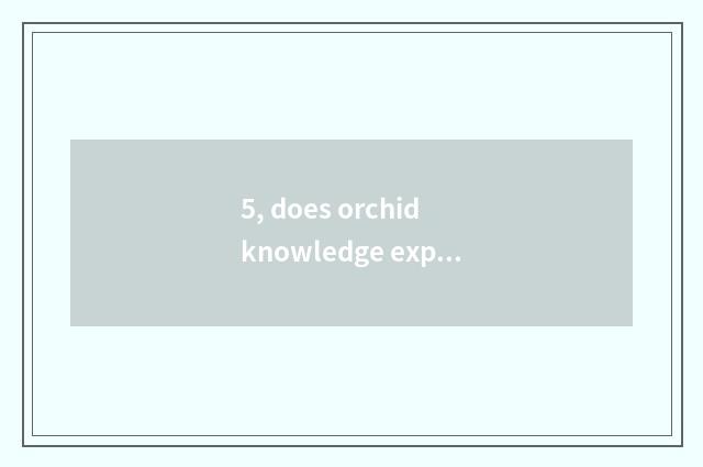 5, does orchid knowledge explain?