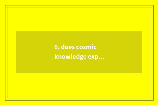 6, does cosmic knowledge explain?